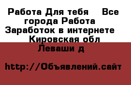 Работа Для тебя  - Все города Работа » Заработок в интернете   . Кировская обл.,Леваши д.